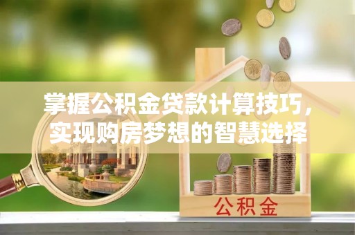 大渡口掌握公积金贷款计算技巧，实现购房梦想的智慧选择