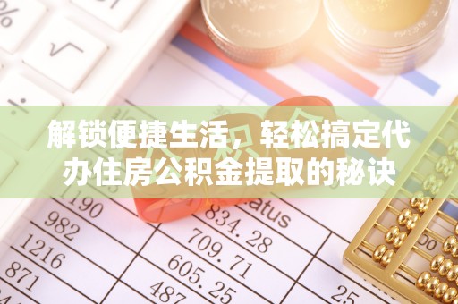 大渡口解锁便捷生活，轻松搞定代办住房公积金提取的秘诀