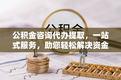 大渡口公积金咨询代办提取，一站式服务，助您轻松解决资金难题