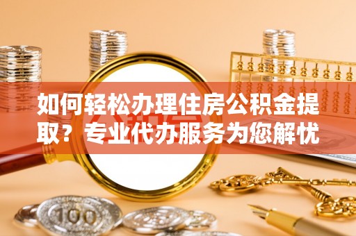大渡口如何轻松办理住房公积金提取？专业代办服务为您解忧