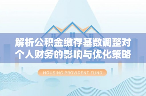 大渡口解析公积金缴存基数调整对个人财务的影响与优化策略