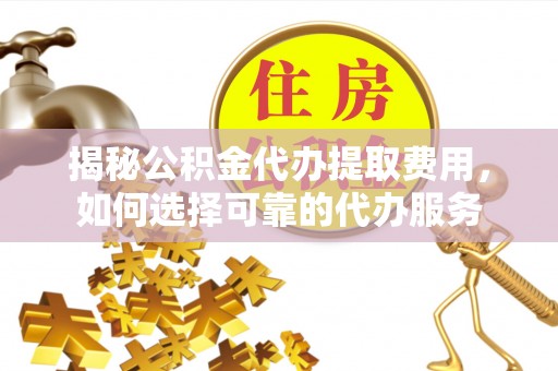 大渡口揭秘公积金代办提取费用，如何选择可靠的代办服务