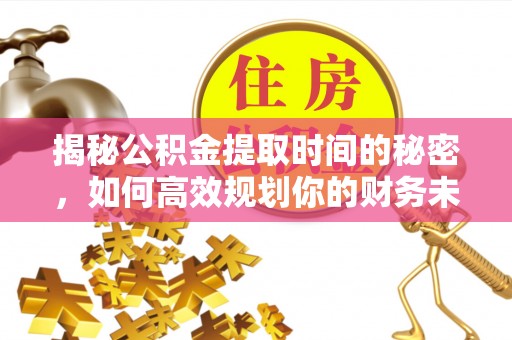 大渡口揭秘公积金提取时间的秘密，如何高效规划你的财务未来