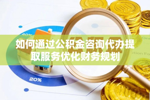 大渡口如何通过公积金咨询代办提取服务优化财务规划