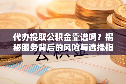 大渡口代办提取公积金靠谱吗？揭秘服务背后的风险与选择指南