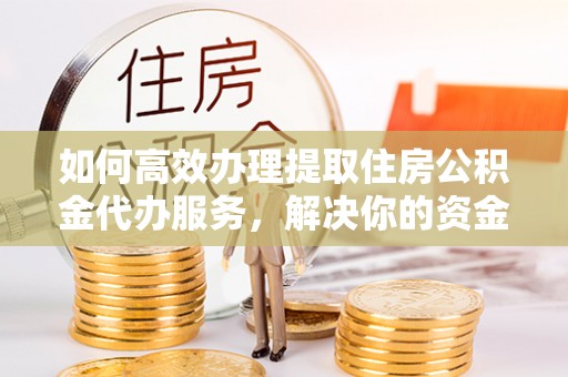 大渡口如何高效办理提取住房公积金代办服务，解决你的资金需求