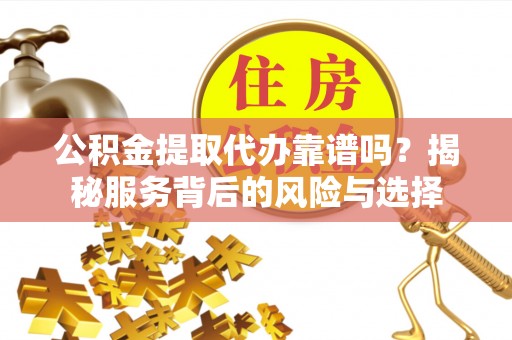 大渡口公积金提取代办靠谱吗？揭秘服务背后的风险与选择