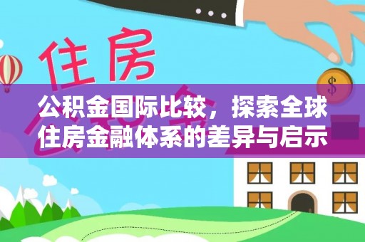 大渡口公积金国际比较，探索全球住房金融体系的差异与启示