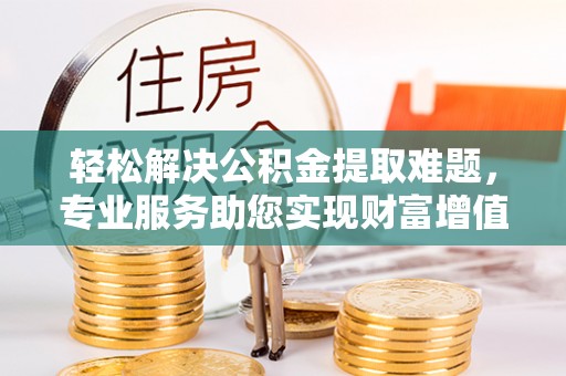 大渡口轻松解决公积金提取难题，专业服务助您实现财富增值——代办公积金提取