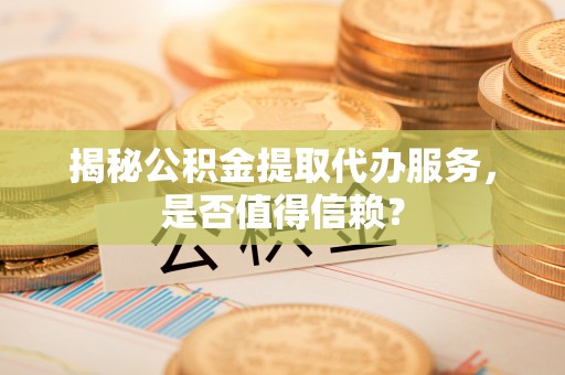 大渡口揭秘公积金提取代办服务，是否值得信赖？