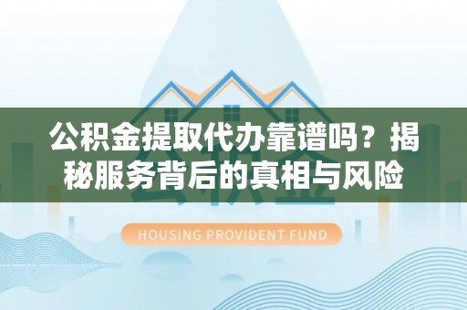 大渡口公积金提取代办靠谱吗？揭秘服务背后的真相与风险