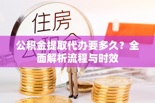 大渡口公积金提取代办要多久？全面解析流程与时效