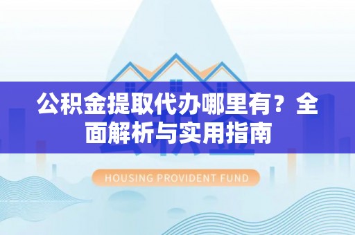 大渡口公积金提取代办哪里有？全面解析与实用指南