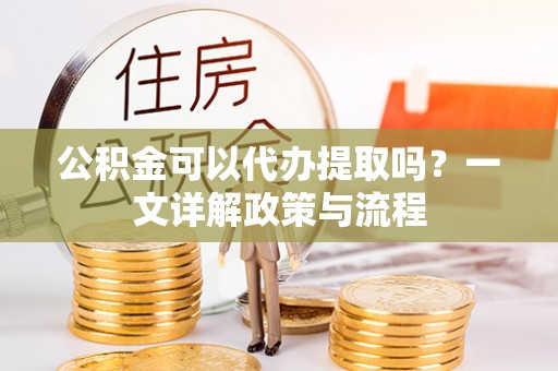 大渡口公积金可以代办提取吗？一文详解政策与流程