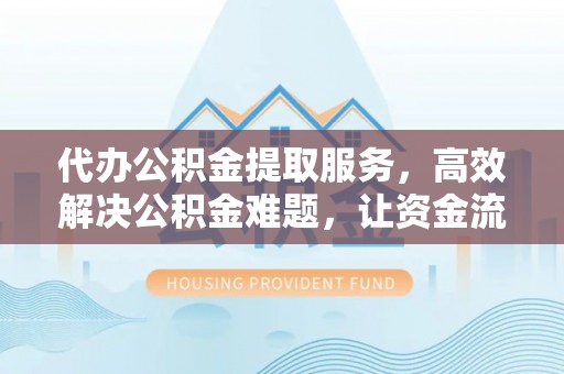 大渡口代办公积金提取服务，高效解决公积金难题，让资金流动更自由