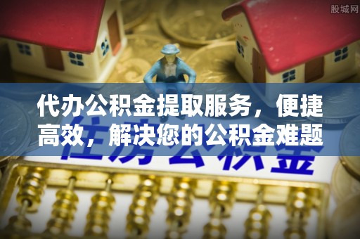 大渡口代办公积金提取服务，便捷高效，解决您的公积金难题