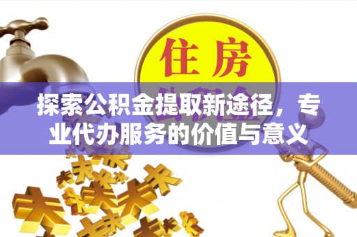 大渡口探索公积金提取新途径，专业代办服务的价值与意义