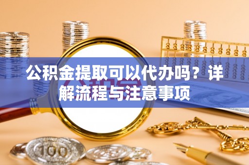 大渡口公积金提取可以代办吗？详解流程与注意事项