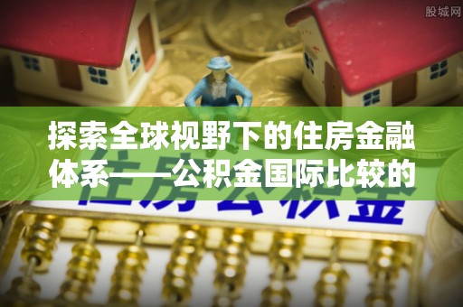 大渡口探索全球视野下的住房金融体系——公积金国际比较的深度解析