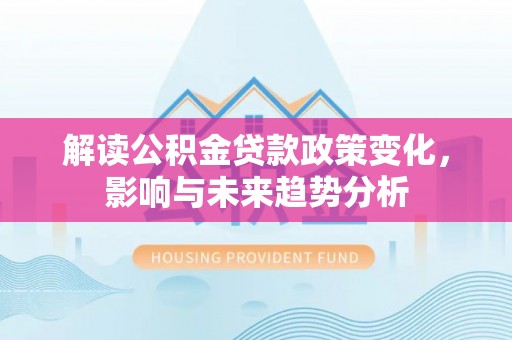大渡口解读公积金贷款政策变化，影响与未来趋势分析