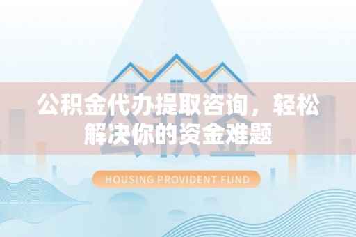 大渡口公积金代办提取咨询，轻松解决你的资金难题