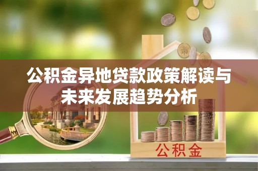 大渡口公积金异地贷款政策解读与未来发展趋势分析