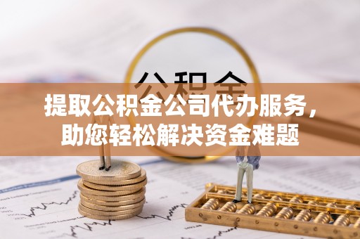 大渡口提取公积金公司代办服务，助您轻松解决资金难题