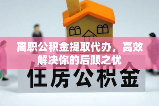 大渡口离职公积金提取代办，高效解决你的后顾之忧