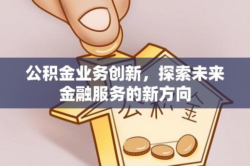 大渡口公积金业务创新，探索未来金融服务的新方向