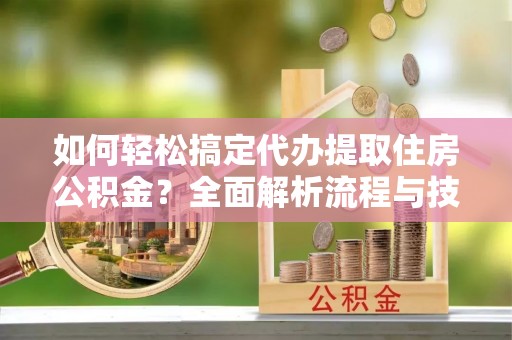 大渡口如何轻松搞定代办提取住房公积金？全面解析流程与技巧