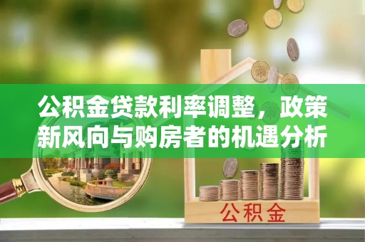 大渡口公积金贷款利率调整，政策新风向与购房者的机遇分析
