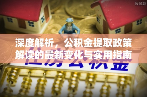 大渡口深度解析，公积金提取政策解读的最新变化与实用指南