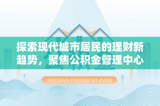 大渡口探索现代城市居民的理财新趋势，聚焦公积金管理中心的服务创新