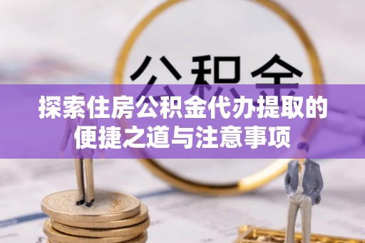大渡口探索住房公积金代办提取的便捷之道与注意事项