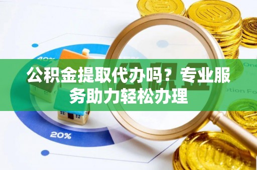 大渡口公积金提取代办吗？专业服务助力轻松办理
