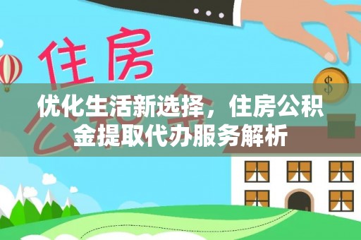 大渡口优化生活新选择，住房公积金提取代办服务解析