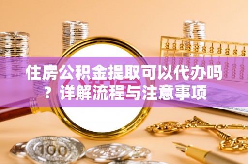 大渡口住房公积金提取可以代办吗？详解流程与注意事项