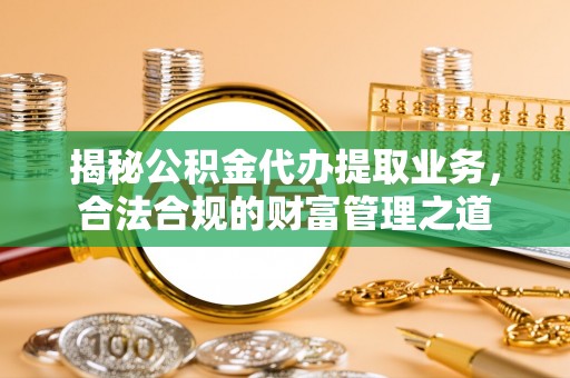 大渡口揭秘公积金代办提取业务，合法合规的财富管理之道