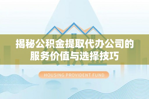 大渡口揭秘公积金提取代办公司的服务价值与选择技巧