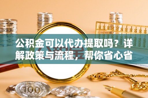 大渡口公积金可以代办提取吗？详解政策与流程，帮你省心省力