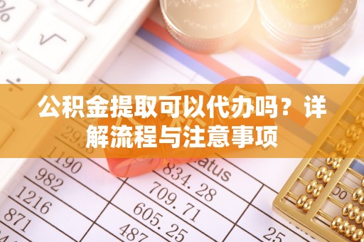 大渡口公积金提取可以代办吗？详解流程与注意事项