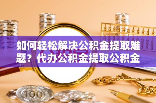 大渡口如何轻松解决公积金提取难题？代办公积金提取公积金服务详解