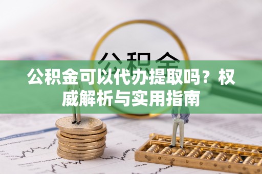 大渡口公积金可以代办提取吗？权威解析与实用指南
