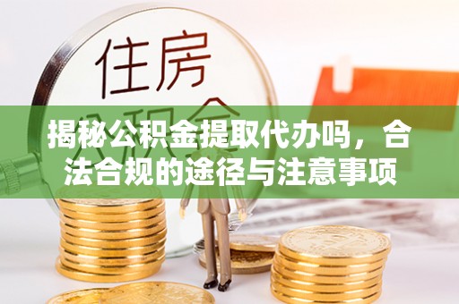 大渡口揭秘公积金提取代办吗，合法合规的途径与注意事项