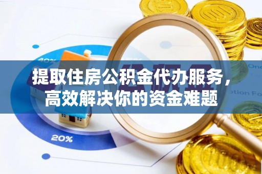 大渡口提取住房公积金代办服务，高效解决你的资金难题