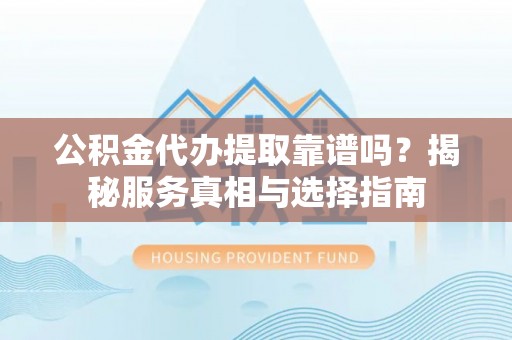 大渡口公积金代办提取靠谱吗？揭秘服务真相与选择指南