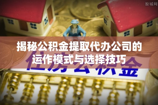 大渡口揭秘公积金提取代办公司的运作模式与选择技巧