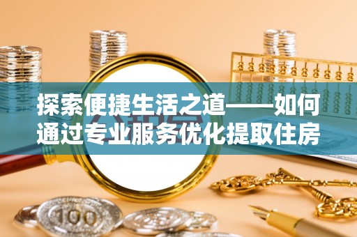 大渡口探索便捷生活之道——如何通过专业服务优化提取住房公积金代办体验