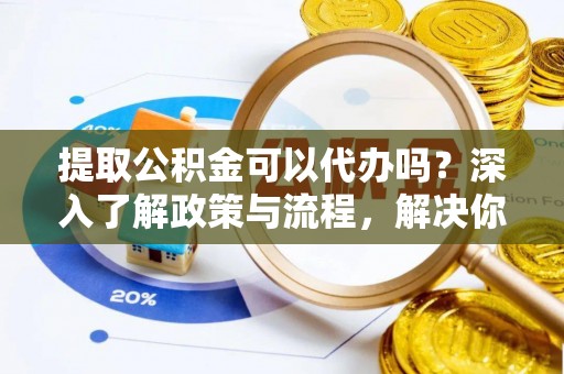 大渡口提取公积金可以代办吗？深入了解政策与流程，解决你的疑问