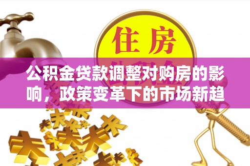 大渡口公积金贷款调整对购房的影响，政策变革下的市场新趋势